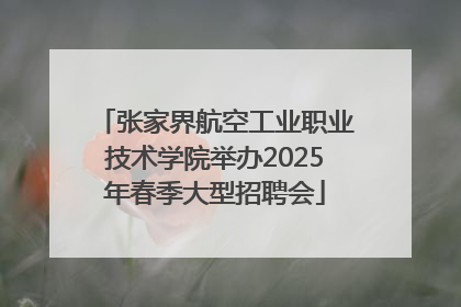 张家界航空工业职业技术学院举办2025年春季大型招聘会