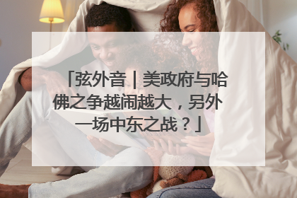 弦外音｜美政府与哈佛之争越闹越大，另外一场中东之战？