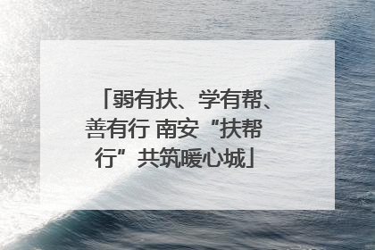 弱有扶、学有帮、善有行 南安“扶帮行”共筑暖心城