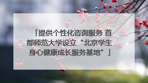 提供个性化咨询服务 首都师范大学设立“北京学生身心健康成长服务基地”
