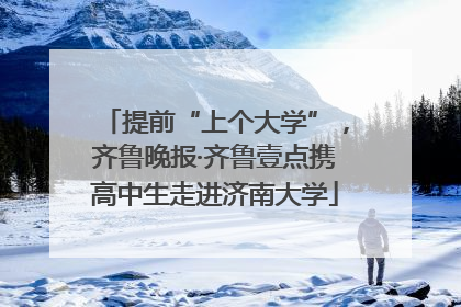 提前“上个大学”，齐鲁晚报·齐鲁壹点携高中生走进济南大学