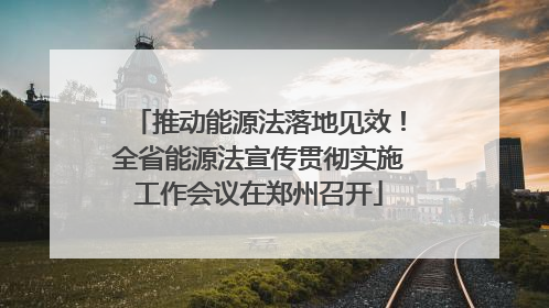 推动能源法落地见效！全省能源法宣传贯彻实施工作会议在郑州召开