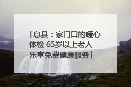 息县：家门口的暖心体检 65岁以上老人乐享免费健康服务