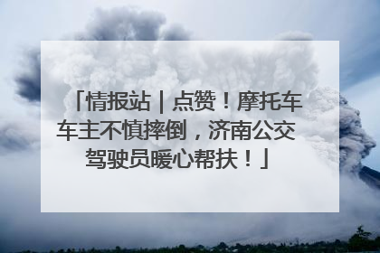 情报站｜点赞！摩托车车主不慎摔倒，济南公交驾驶员暖心帮扶！