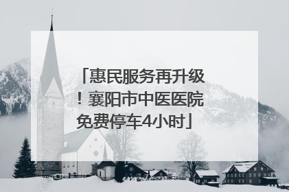 惠民服务再升级！襄阳市中医医院免费停车4小时