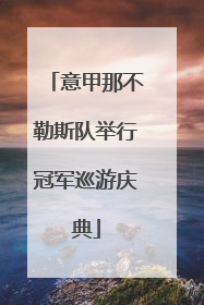 意甲那不勒斯队举行冠军巡游庆典
