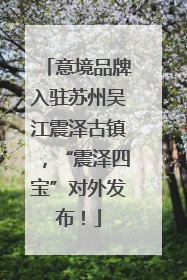 意境品牌入驻苏州吴江震泽古镇，“震泽四宝”对外发布！