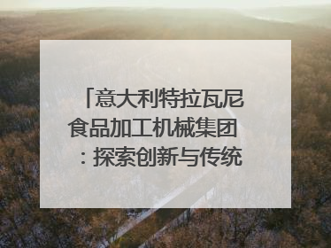 意大利特拉瓦尼食品加工机械集团：探索创新与传统结合的可能性｜西望四川