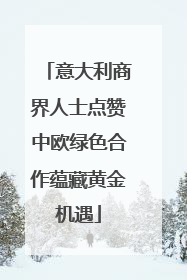 意大利商界人士点赞中欧绿色合作蕴藏黄金机遇