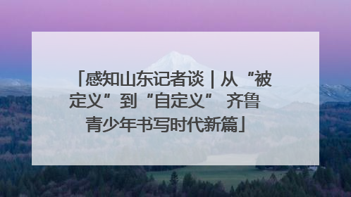 感知山东记者谈｜从“被定义”到“自定义” 齐鲁青少年书写时代新篇