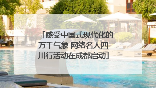 感受中国式现代化的万千气象 网络名人四川行活动在成都启动