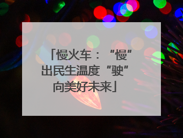 慢火车：“慢”出民生温度“驶”向美好未来
