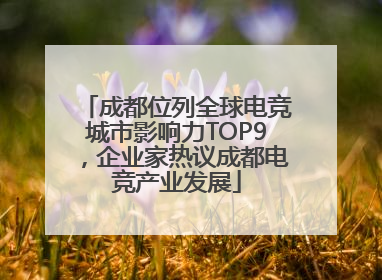 成都位列全球电竞城市影响力TOP9，企业家热议成都电竞产业发展