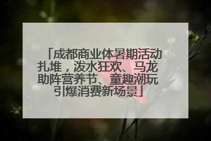 成都商业体暑期活动扎堆，泼水狂欢、马龙助阵营养节、童趣潮玩引爆消费新场景