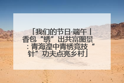 我们的节日·端午丨香包“绣”出共富图景：青海湟中青绣竞技“针”功夫点亮乡村