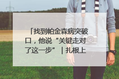 找到帕金森病突破口，他说“关键走对了这一步”｜扎根上海，从0到1