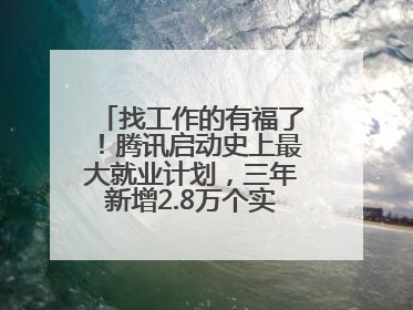 找工作的有福了！腾讯启动史上最大就业计划，三年新增2.8万个实习岗位