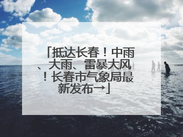 抵达长春！中雨、大雨、雷暴大风！长春市气象局最新发布→