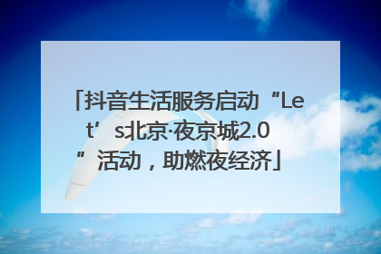 抖音生活服务启动“Let’s北京·夜京城2.0”活动，助燃夜经济