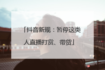 抖音新规：暂停这类人直播打赏、带货