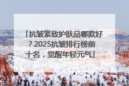 抗皱紧致护肤品哪款好？2025抗皱排行榜前十名，觉醒年轻元气