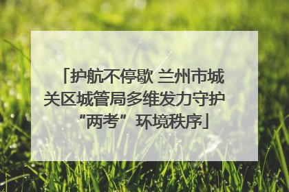 护航不停歇 兰州市城关区城管局多维发力守护“两考”环境秩序