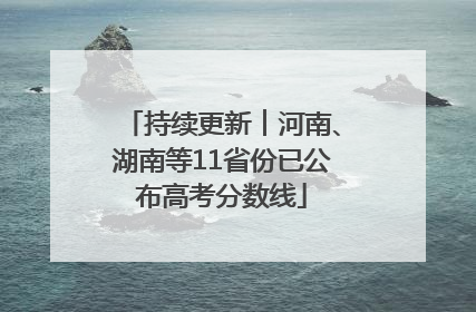 持续更新︱河南、湖南等11省份已公布高考分数线