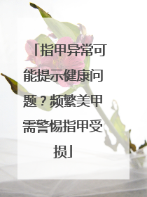 指甲异常可能提示健康问题？频繁美甲需警惕指甲受损