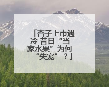 杏子上市遇冷 昔日“当家水果”为何“失宠”？