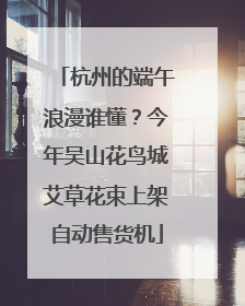 杭州的端午浪漫谁懂？今年吴山花鸟城艾草花束上架自动售货机