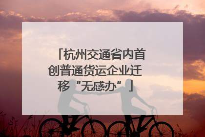杭州交通省内首创普通货运企业迁移“无感办”