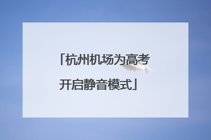 杭州机场为高考开启静音模式