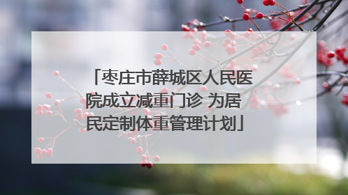 枣庄市薛城区人民医院成立减重门诊 为居民定制体重管理计划