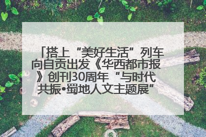 搭上“美好生活”列车向自贡出发《华西都市报》创刊30周年“与时代共振•蜀地人文主题展”5月30日开展丨美好生活有“盐”味