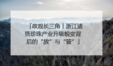 政观长三角丨浙江诸暨珍珠产业升级蜕变背后的“放”与“管”