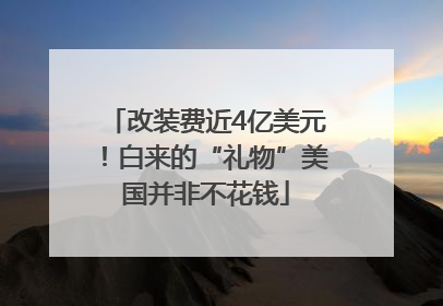改装费近4亿美元！白来的“礼物”美国并非不花钱