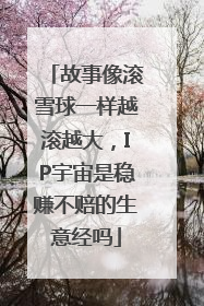 故事像滚雪球一样越滚越大，IP宇宙是稳赚不赔的生意经吗