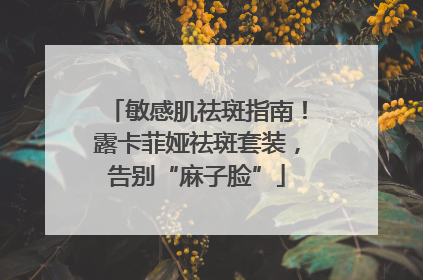 敏感肌祛斑指南！露卡菲娅祛斑套装，告别“麻子脸”
