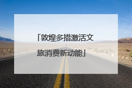 敦煌多措激活文旅消费新动能