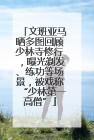 文班亚马晒多图回顾少林寺修行，曝光剃发、练功等场景，被戏称“少林第一高僧”