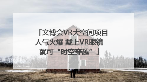 文博会VR大空间项目人气火爆 戴上VR眼镜就可“时空穿越”