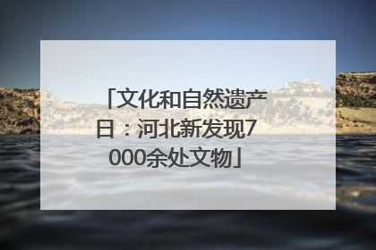 文化和自然遗产日：河北新发现7000余处文物