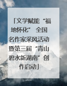 文学赋能“福地怀化” 全国名作家采风活动暨第三届“青山碧水新湖南”创作启动