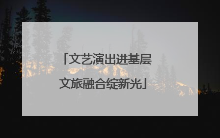 文艺演出进基层 文旅融合绽新光