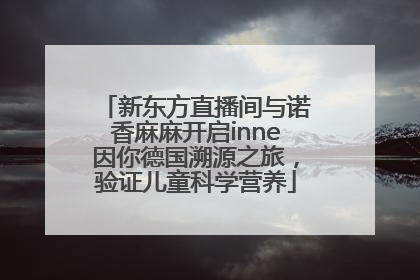 新东方直播间与诺香麻麻开启inne因你德国溯源之旅，验证儿童科学营养