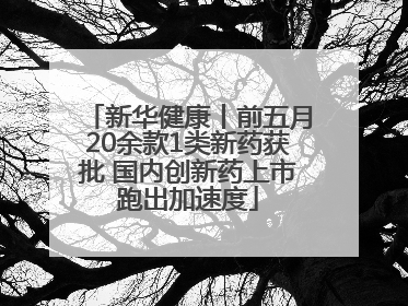 新华健康丨前五月20余款1类新药获批 国内创新药上市跑出加速度
