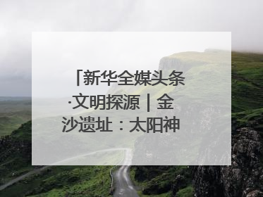 新华全媒头条·文明探源|金沙遗址:太阳神鸟起飞的地方