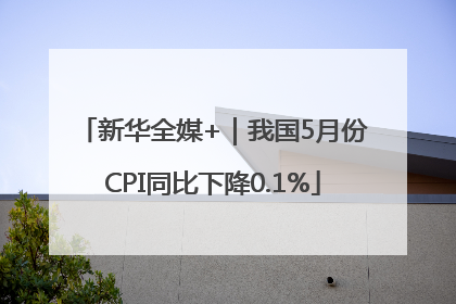 新华全媒+｜我国5月份CPI同比下降0.1%