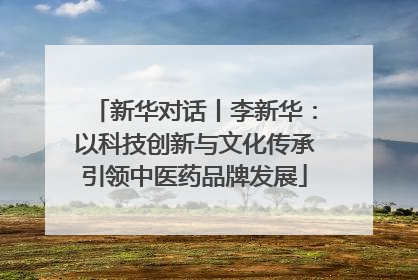 新华对话丨李新华：以科技创新与文化传承引领中医药品牌发展