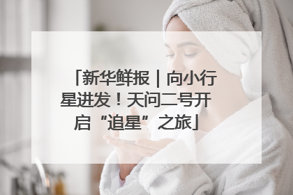 新华鲜报｜向小行星进发！天问二号开启“追星”之旅